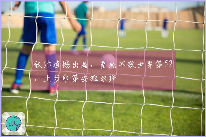 张帅遗憾出局,首轮不敌世界第52,止步印第安维尔斯