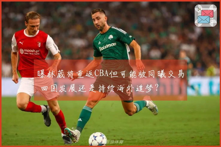 曝林葳将重返CBA但可能被同曦交易 回国发展还是持续海外追梦？