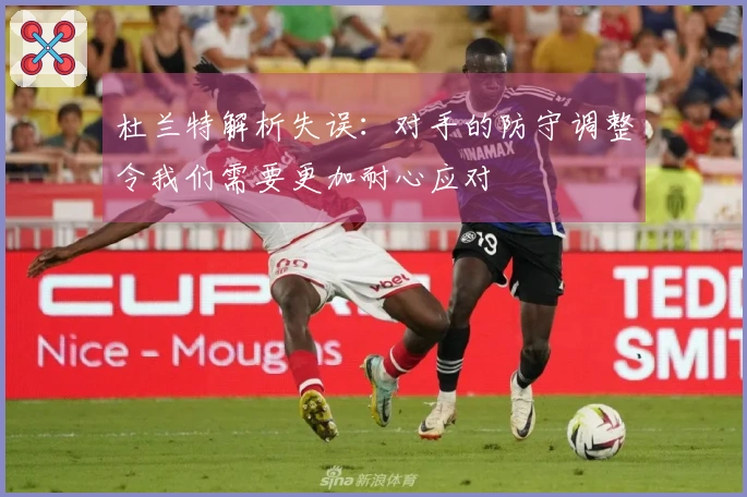 杜兰特解析失误：对手的防守调整令我们需要更加耐心应对
