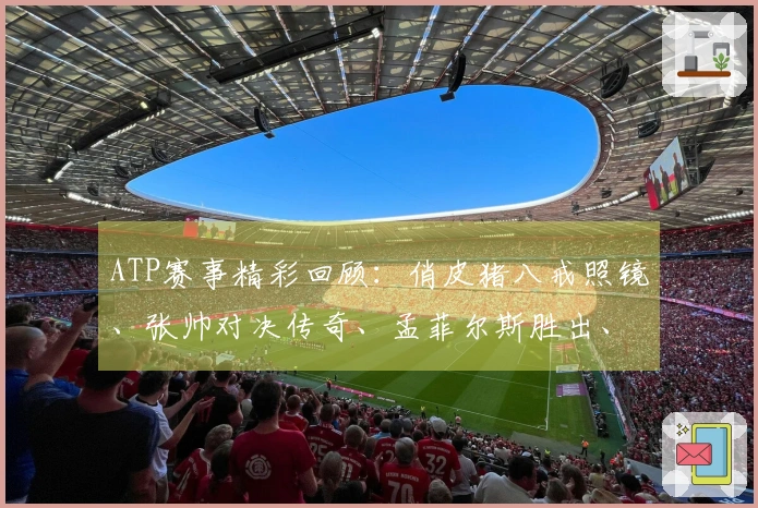 ATP赛事精彩回顾：俏皮猪八戒照镜、张帅对决传奇、孟菲尔斯胜出、莱巴弗里茨成功卫冕