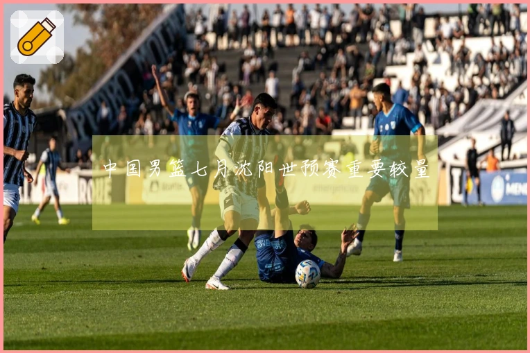 中国男篮七月沈阳世预赛重要较量