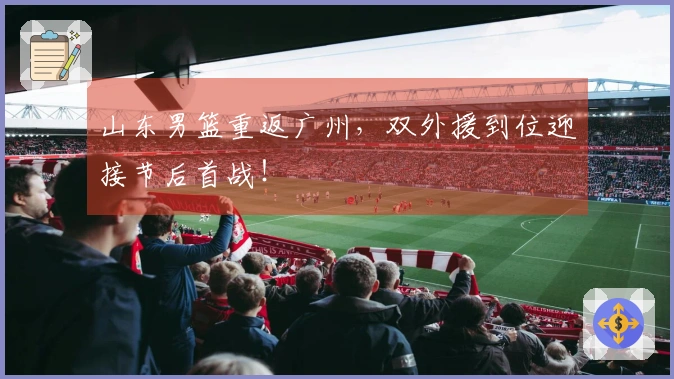 山东男篮重返广州，双外援到位迎接节后首战！