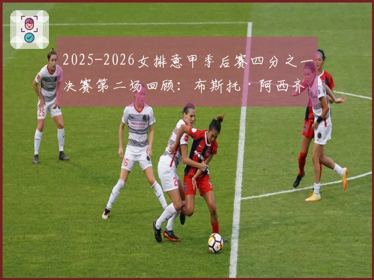 2025-2026女排意甲季后赛四分之一决赛第二场回顾：布斯托·阿西齐奥遭科内利亚诺横扫