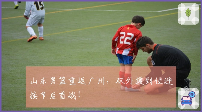山东男篮重返广州，双外援到位迎接节后首战！