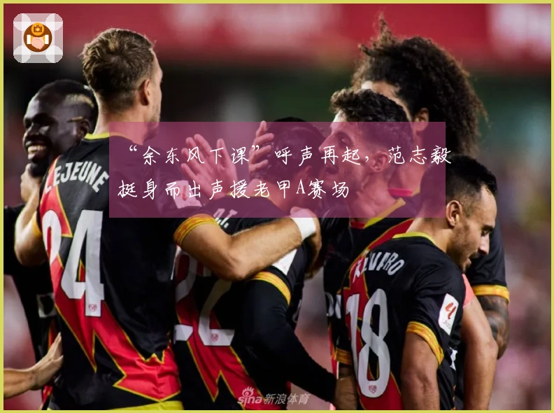 “余东风下课”呼声再起,范志毅挺身而出声援老甲A赛场