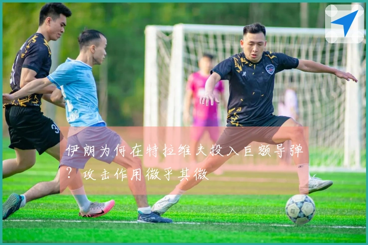 伊朗为何在特拉维夫投入巨额导弹？攻击作用微乎其微