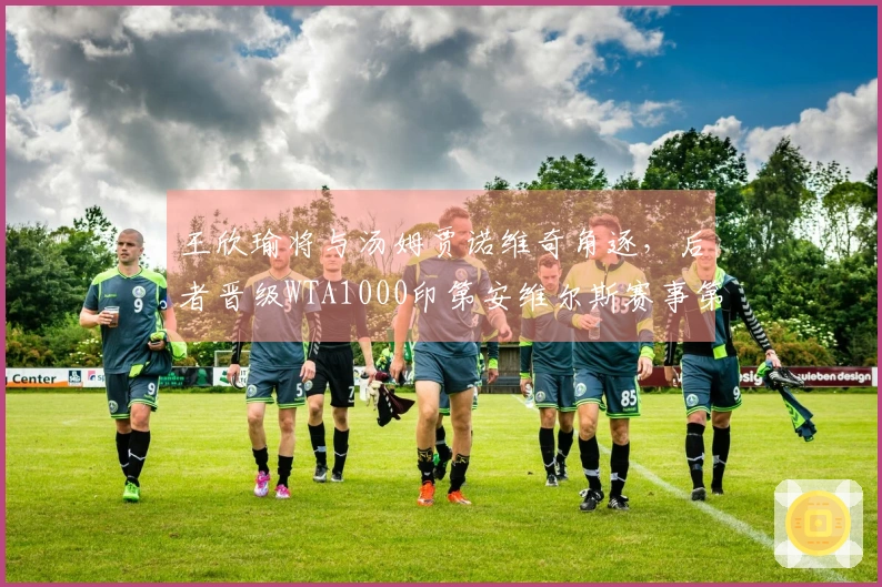 王欣瑜将与汤姆贾诺维奇角逐,后者晋级WTA1000印第安维尔斯赛事第二轮