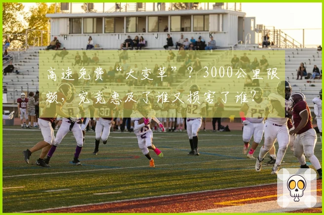 高速免费“大变革”？3000公里限额，究竟惠及了谁又损害了谁？