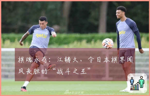 棋魂永存：江铸久，令日本棋界闻风丧胆的“战斗之王”