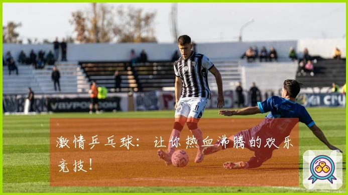 激情乒乓球：让你热血沸腾的欢乐竞技！