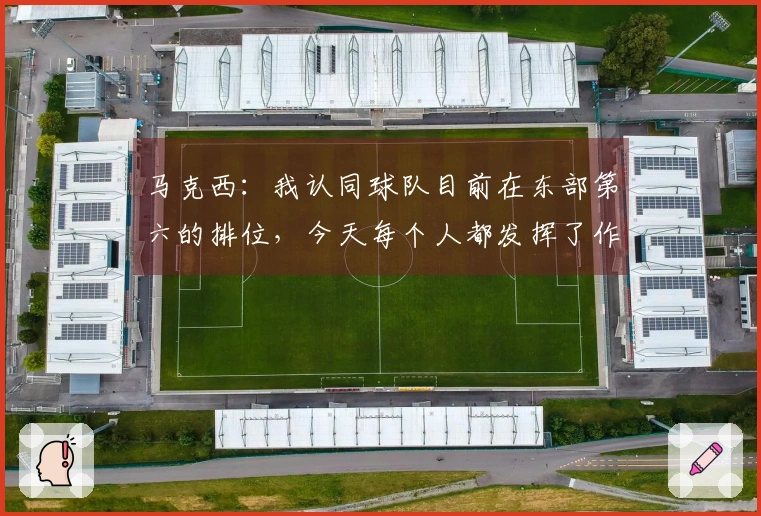 马克西：我认同球队目前在东部第六的排位，今天每个人都发挥了作用