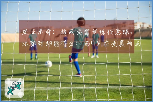 皮亚尼奇：梅西无需训练任意球，比赛时却能得分；而C罗在凌晨两点还在加练