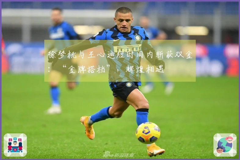 徐梦桃与王心迪短时间内斩获双金：“金牌搭档”，辉煌相遇