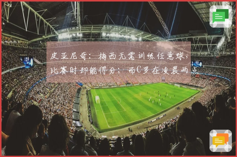 皮亚尼奇：梅西无需训练任意球，比赛时却能得分；而C罗在凌晨两点还在加练