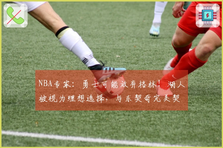 NBA专家：勇士可能放弃格林！湖人被视为理想选择，与东契奇完美契合