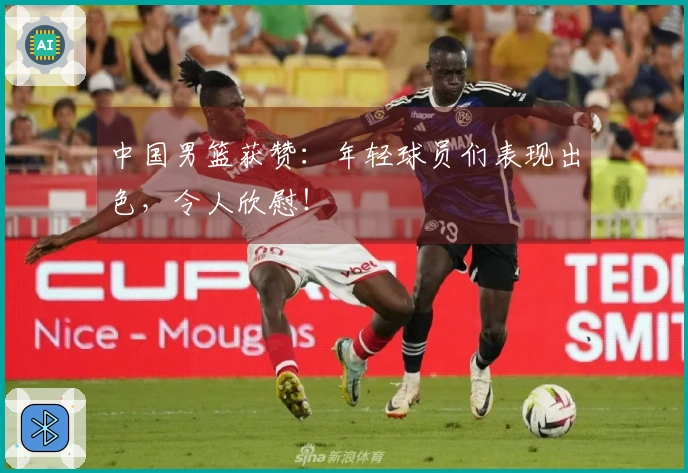 中国男篮获赞：年轻球员们表现出色，令人欣慰！
