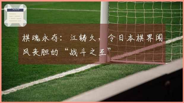 棋魂永存：江铸久，令日本棋界闻风丧胆的“战斗之王”