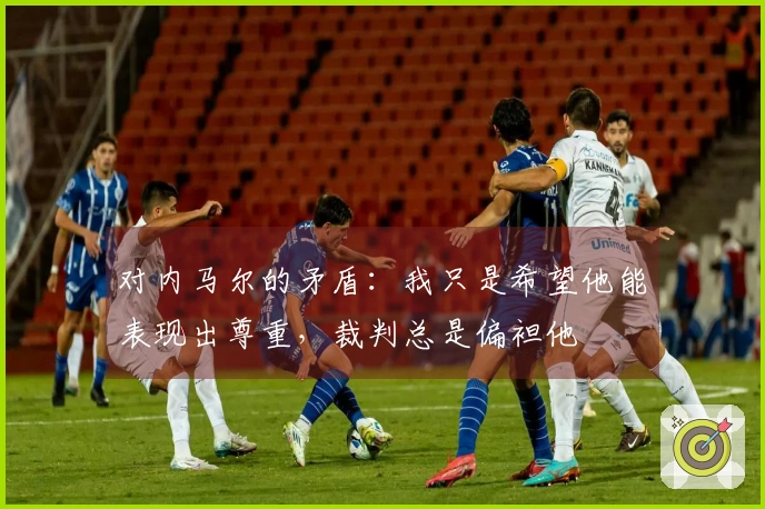 对内马尔的矛盾：我只是希望他能表现出尊重，裁判总是偏袒他