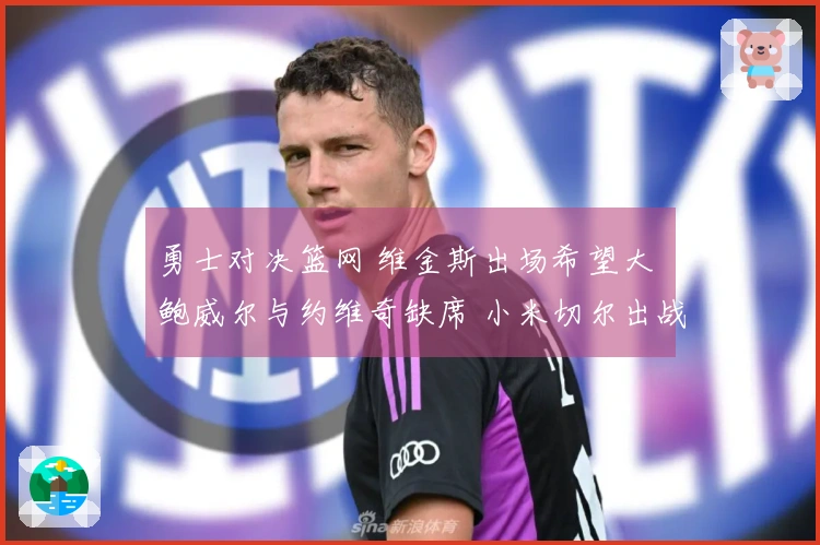 勇士对决篮网 维金斯出场希望大 鲍威尔与约维奇缺席 小米切尔出战存疑