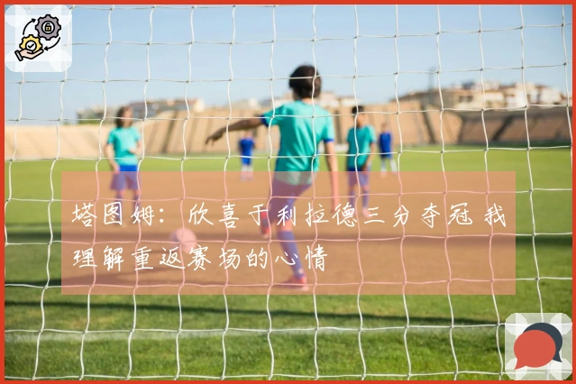 塔图姆：欣喜于利拉德三分夺冠 我理解重返赛场的心情