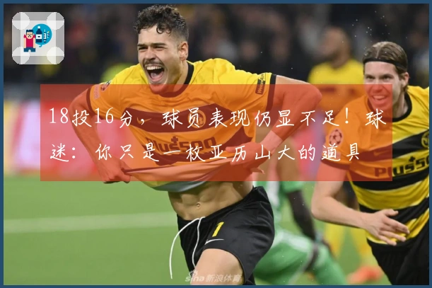 18投16分，球员表现仍显不足！球迷：你只是一枚亚历山大的道具