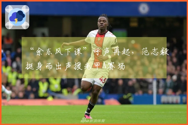 “余东风下课”呼声再起，范志毅挺身而出声援老甲A赛场