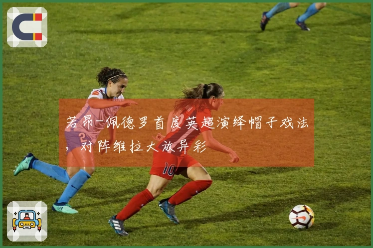 若昂-佩德罗首度英超演绎帽子戏法，对阵维拉大放异彩