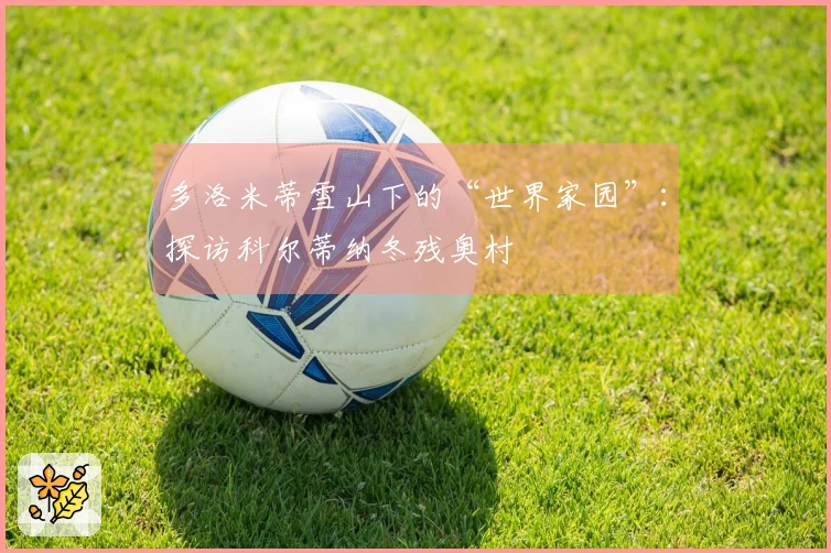多洛米蒂雪山下的“世界家园”：探访科尔蒂纳冬残奥村