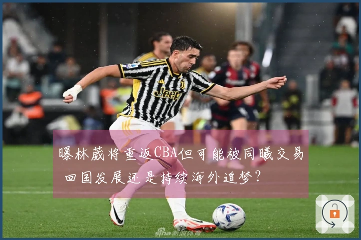 曝林葳将重返CBA但可能被同曦交易 回国发展还是持续海外追梦？