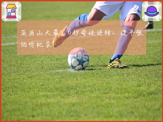 亚历山大最后6秒奇迹逆转，追平张伯伦纪录！