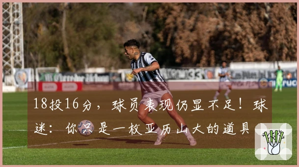 18投16分，球员表现仍显不足！球迷：你只是一枚亚历山大的道具